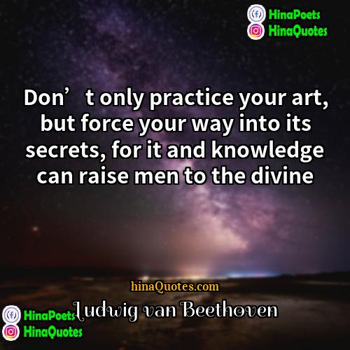 Ludwig van Beethoven Quotes | Don’t only practice your art, but force